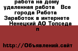 работа на дому, удаленная работа - Все города Работа » Заработок в интернете   . Ненецкий АО,Топседа п.